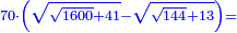 \scriptstyle{\color{blue}{70\sdot\left(\sqrt{\sqrt{1600}+41}-\sqrt{\sqrt{144}+13}\right)=}}