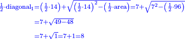 \scriptstyle{\color{blue}{\begin{align}\scriptstyle\frac{1}{2}\sdot\rm{diagonal}_1&\scriptstyle=\left(\frac{1}{2}\sdot14\right)+\sqrt{\left(\frac{1}{2}\sdot14\right)^2-\left(\frac{1}{2}\sdot\rm{area}\right)}=7+\sqrt{7^2-\left(\frac{1}{2}\sdot96\right)}\\&\scriptstyle=7+\sqrt{49-48}\\&\scriptstyle=7+\sqrt{1}=7+1=8\\\end{align}}}