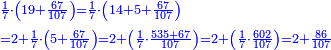 \scriptstyle{\color{blue}{\begin{align}&\scriptstyle\frac{1}{7}\sdot\left(19+\frac{67}{107}\right)=\frac{1}{7}\sdot\left(14+5+\frac{67}{107}\right)\\&\scriptstyle=2+\frac{1}{7}\sdot\left(5+\frac{67}{107}\right)=2+\left(\frac{1}{7}\sdot\frac{535+67}{107}\right)=2+\left(\frac{1}{7}\sdot\frac{602}{107}\right)=2+\frac{86}{107}\\\end{align}}}