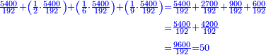 \scriptstyle{\color{blue}{\begin{align}\scriptstyle\frac{5400}{192}+\left(\frac{1}{2}\sdot\frac{5400}{192}\right)+\left(\frac{1}{6}\sdot\frac{5400}{192}\right)+\left(\frac{1}{9}\sdot\frac{5400}{192}\right)&\scriptstyle=\frac{5400}{192}+\frac{2700}{192}+\frac{900}{192}+\frac{600}{192}\\&\scriptstyle=\frac{5400}{192}+\frac{4200}{192}\\&\scriptstyle=\frac{9600}{192}=50\\\end{align}}}