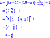 {\color{blue}{\begin{align}\scriptstyle x&\scriptstyle=\left[\left[\left(x-1\right)+\left(10-x\right)\right]\sdot\frac{3}{3+5}\right]+1\\&\scriptstyle=\left(9\sdot\frac{3}{8}\right)+1\\&\scriptstyle=\left[9\sdot\left[\frac{1}{4}+\left(\frac{1}{2}\sdot\frac{1}{4}\right)\right]\right]+1\\&\scriptstyle=\left(3+\frac{3}{8}\right)+1\\&\scriptstyle=4+\frac{3}{8}\\\end{align}}}