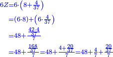 {\color{blue}{\begin{align}\scriptstyle6Z &\scriptstyle=6\sdot\left(8+\frac{4}{37}\right)\\&\scriptstyle=\left(6\sdot8\right)+\left(6\sdot\frac{4}{37}\right)\\&\scriptstyle=48+\frac{\frac{42\sdot4}{37}}{7}\\&\scriptstyle=48+\frac{\frac{168}{37}}{7}=48+\frac{4+\frac{20}{37}}{7}=48+\frac{4}{7}+\frac{\frac{20}{37}}{7}\\\end{align}}}