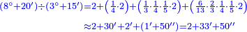 {\color{blue}{\begin{align}\scriptstyle\left(8^\circ+20^\prime\right)\div\left(3^\circ+15^\prime\right)&\scriptstyle=2+\left(\frac{1}{4}\sdot2\right)+\left(\frac{1}{3}\sdot\frac{1}{4}\sdot\frac{1}{5}\sdot2\right)+\left(\frac{6}{13}\sdot\frac{2}{3}\sdot\frac{1}{4}\sdot\frac{1}{5}\sdot2\right)\\&\scriptstyle\approx2+30^\prime+2^\prime+\left(1^\prime+50^{\prime\prime}\right)=2+33^\prime+50^{\prime\prime}\\\end{align}}}