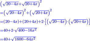 \scriptstyle{\color{blue}{\begin{align}&\scriptstyle\left(\sqrt{20-4x}+\sqrt{20+4x}\right)^2\\&\scriptstyle=\left(\sqrt{20-4x}\right)^2+\left(\sqrt{20+4x}\right)^2\\&\scriptstyle=\left(20-4x\right)+\left(20+4x\right)+2\sdot\left[\left(\sqrt{20-4x}\right)\sdot\left(\sqrt{20+4x}\right)\right]\\&\scriptstyle=40+2\sdot\sqrt{400-16x^2}\\&\scriptstyle=40+\sqrt{1600-64x^2}\\\end{align}}}