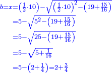 \scriptstyle{\color{blue}{\begin{align}\scriptstyle b=x&\scriptstyle=\left(\frac{1}{2}\sdot10\right)-\sqrt{\left(\frac{1}{2}\sdot10\right)^2-\left(19+\frac{15}{16}\right)}\\&\scriptstyle=5-\sqrt{5^2-\left(19+\frac{15}{16}\right)}\\&\scriptstyle=5-\sqrt{25-\left(19+\frac{15}{16}\right)}\\&\scriptstyle=5-\sqrt{5+\frac{1}{16}}\\&\scriptstyle=5-\left(2+\frac{1}{4}\right)=2+\frac{3}{4}\\\end{align}}}