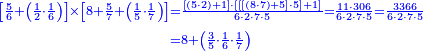 {\color{blue}{\begin{align}\scriptstyle\left[\frac{5}{6}+\left(\frac{1}{2}\sdot\frac{1}{6}\right)\right]\times\left[8+\frac{5}{7}+\left(\frac{1}{5}\sdot\frac{1}{7}\right)\right]&\scriptstyle=\frac{\left[\left(5\sdot2\right)+1\right]\sdot\left[\left[\left[\left(8\sdot7\right)+5\right]\sdot5\right]+1\right]}{6\sdot2\sdot7\sdot5}=\frac{11\sdot306}{6\sdot2\sdot7\sdot5}=\frac{3366}{6\sdot2\sdot7\sdot5}\\&\scriptstyle=8+\left(\frac{3}{5}\sdot\frac{1}{6}\sdot\frac{1}{7}\right)\\\end{align}}}