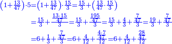 \scriptstyle{\color{blue}{\begin{align}\scriptstyle\left(1+\frac{13}{47}\right)\sdot5&\scriptstyle=\left(1+\frac{13}{47}\right)\sdot\frac{15}{3}=\frac{15}{3}+\left(\frac{13}{47}\sdot\frac{15}{3}\right)\\&\scriptstyle=\frac{15}{3}+\frac{\frac{13\sdot15}{47}}{3}=\frac{15}{3}+\frac{\frac{195}{47}}{3}=\frac{15}{3}+\frac{4}{3}+\frac{\frac{7}{47}}{3}=\frac{19}{3}+\frac{\frac{7}{47}}{3}\\&\scriptstyle=6+\frac{1}{3}+\frac{\frac{7}{47}}{3}=6+\frac{4}{12}+\frac{\frac{4\sdot7}{47}}{12}=6+\frac{4}{12}+\frac{\frac{28}{47}}{12}\\\end{align}}}