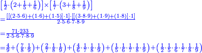 {\color{blue}{\begin{align}&\scriptstyle\left[\frac{1}{2}\sdot\left(2+\frac{1}{5}+\frac{1}{6}\right)\right]\times\left[\frac{1}{7}\sdot\left(3+\frac{1}{8}+\frac{1}{9}\right)\right]\\&\scriptstyle=\frac{\left[\left[\left(2\sdot5\sdot6\right)+\left(1\sdot6\right)+\left(1\sdot5\right)\right]\sdot1\right]\sdot\left[\left[\left(3\sdot8\sdot9\right)+\left(1\sdot9\right)+\left(1\sdot8\right)\right]\sdot1\right]}{2\sdot5\sdot6\sdot7\sdot8\sdot9}\\&\scriptstyle=\frac{71\sdot233}{2\sdot5\sdot6\sdot7\sdot8\sdot9}\\&\scriptstyle=\frac{4}{9}+\left(\frac{7}{8}\sdot\frac{1}{9}\right)+\left(\frac{2}{7}\sdot\frac{1}{8}\sdot\frac{1}{9}\right)+\left(\frac{4}{6}\sdot\frac{1}{7}\sdot\frac{1}{8}\sdot\frac{1}{9}\right)+\left(\frac{1}{5}\sdot\frac{1}{6}\sdot\frac{1}{7}\sdot\frac{1}{8}\sdot\frac{1}{9}\right)+\left(\frac{1}{2}\sdot\frac{1}{5}\sdot\frac{1}{6}\sdot\frac{1}{7}\sdot\frac{1}{8}\sdot\frac{1}{9}\right)\\\end{align}}}