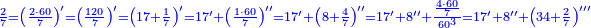 \scriptstyle{\color{blue}{\frac{2}{7}=\left(\frac{2\sdot60}{7}\right)^\prime=\left(\frac{120}{7}\right)^\prime=\left(17+\frac{1}{7}\right)^\prime=17^\prime+\left(\frac{1\sdot60}{7}\right)^{\prime\prime}=17^\prime+\left(8+\frac{4}{7}\right)^{\prime\prime}=17^\prime+8^{\prime\prime}+\frac{\frac{4\sdot60}{7}}{60^3}=17^\prime+8^{\prime\prime}+\left(34+\frac{2}{7}\right)^{\prime\prime\prime}}}