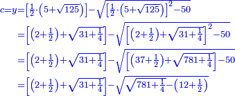 \scriptstyle{\color{blue}{\begin{align}\scriptstyle c=y&\scriptstyle=\left[\frac{1}{2}\sdot\left(5+\sqrt{125}\right)\right]-\sqrt{\left[\frac{1}{2}\sdot\left(5+\sqrt{125}\right)\right]^2-50}\\&\scriptstyle=\left[\left(2+\frac{1}{2}\right)+\sqrt{31+\frac{1}{4}}\right]-\sqrt{\left[\left(2+\frac{1}{2}\right)+\sqrt{31+\frac{1}{4}}\right]^2-50}\\&\scriptstyle=\left[\left(2+\frac{1}{2}\right)+\sqrt{31+\frac{1}{4}}\right]-\sqrt{\left[\left(37+\frac{1}{2}\right)+\sqrt{781+\frac{1}{4}}\right]-50}\\&\scriptstyle=\left[\left(2+\frac{1}{2}\right)+\sqrt{31+\frac{1}{4}}\right]-\sqrt{\sqrt{781+\frac{1}{4}}-\left(12+\frac{1}{2}\right)}\\\end{align}}}
