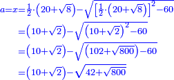 \scriptstyle{\color{blue}{\begin{align}\scriptstyle a=x&\scriptstyle=\frac{1}{2}\sdot\left(20+\sqrt{8}\right)-\sqrt{\left[\frac{1}{2}\sdot\left(20+\sqrt{8}\right)\right]^2-60}\\&\scriptstyle=\left(10+\sqrt{2}\right)-\sqrt{\left(10+\sqrt{2}\right)^2-60}\\&\scriptstyle=\left(10+\sqrt{2}\right)-\sqrt{\left(102+\sqrt{800}\right)-60}\\&\scriptstyle=\left(10+\sqrt{2}\right)-\sqrt{42+\sqrt{800}}\\\end{align}}}