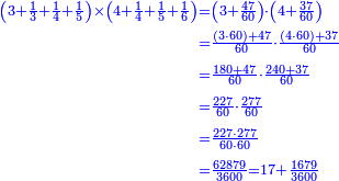 \scriptstyle{\color{blue}{\begin{align}\scriptstyle\left(3+\frac{1}{3}+\frac{1}{4}+\frac{1}{5}\right)\times\left(4+\frac{1}{4}+\frac{1}{5}+\frac{1}{6}\right)&\scriptstyle=\left(3+\frac{47}{60}\right)\sdot\left(4+\frac{37}{60}\right)\\&\scriptstyle=\frac{\left(3\sdot60\right)+47}{60}\sdot\frac{\left(4\sdot60\right)+37}{60}\\&\scriptstyle=\frac{180+47}{60}\sdot\frac{240+37}{60}\\&\scriptstyle=\frac{227}{60}\sdot\frac{277}{60}\\&\scriptstyle=\frac{227\sdot277}{60\sdot60}\\&\scriptstyle=\frac{62879}{3600}=17+\frac{1679}{3600}\\\end{align}}}