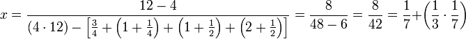 x=\frac{12-4}{\left(4\sdot12\right)-\left[\frac{3}{4}+\left(1+\frac{1}{4}\right)+\left(1+\frac{1}{2}\right)+\left(2+\frac{1}{2}\right)\right]}=\frac{8}{48-6}=\frac{8}{42}=\frac{1}{7}+\left(\frac{1}{3}\sdot\frac{1}{7}\right)