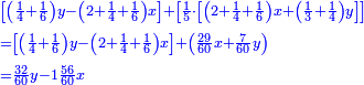 \scriptstyle{\color{blue}{\begin{align}&\scriptstyle\left[\left(\frac{1}{4}+\frac{1}{6}\right)y-\left(2+\frac{1}{4}+\frac{1}{6}\right)x\right]+\left[\frac{1}{5}\sdot\left[\left(2+\frac{1}{4}+\frac{1}{6}\right)x+\left(\frac{1}{3}+\frac{1}{4}\right)y\right]\right]\\&\scriptstyle=\left[\left(\frac{1}{4}+\frac{1}{6}\right)y-\left(2+\frac{1}{4}+\frac{1}{6}\right)x\right]+\left(\frac{29}{60}x+\frac{7}{60}y\right)\\&\scriptstyle=\frac{32}{60}y-1\frac{56}{60}x\\\end{align}}}