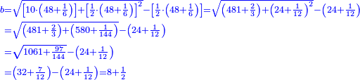 \scriptstyle{\color{blue}{\begin{align}\scriptstyle b&\scriptstyle=\sqrt{\left[10\sdot\left(48+\frac{1}{6}\right)\right]+\left[\frac{1}{2}\sdot\left(48+\frac{1}{6}\right)\right]^2}-\left[\frac{1}{2}\sdot\left(48+\frac{1}{6}\right)\right]=\sqrt{\left(481+\frac{2}{3}\right)+\left(24+\frac{1}{12}\right)^2}-\left(24+\frac{1}{12}\right)\\&\scriptstyle=\sqrt{\left(481+\frac{2}{3}\right)+\left(580+\frac{1}{144}\right)}-\left(24+\frac{1}{12}\right)\\&\scriptstyle=\sqrt{1061+\frac{97}{144}}-\left(24+\frac{1}{12}\right)\\&\scriptstyle=\left(32+\frac{7}{12}\right)-\left(24+\frac{1}{12}\right)=8+\frac{1}{2}\\\end{align}}}