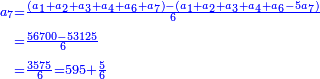 \scriptstyle{\color{blue}{\begin{align}\scriptstyle a_7&\scriptstyle=\frac{\left(a_1+a_2+a_3+a_4+a_6+a_7\right)-\left(a_1+a_2+a_3+a_4+a_6-5a_7\right)}{6}\\&\scriptstyle=\frac{56700-53125}{6}\\&\scriptstyle=\frac{3575}{6}=595+\frac{5}{6}\\\end{align}}}