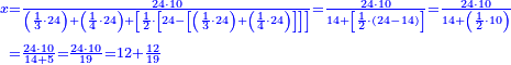 {\color{blue}{\begin{align}\scriptstyle x&\scriptstyle=\frac{24\sdot10}{\left(\frac{1}{3}\sdot24\right)+\left(\frac{1}{4}\sdot24\right)+\left[\frac{1}{2}\sdot\left[24-\left[\left(\frac{1}{3}\sdot24\right)+\left(\frac{1}{4}\sdot24\right)\right]\right]\right]}=\frac{24\sdot10}{14+\left[\frac{1}{2}\sdot\left(24-14\right)\right]}=\frac{24\sdot10}{14+\left(\frac{1}{2}\sdot10\right)}\\&\scriptstyle=\frac{24\sdot10}{14+5}=\frac{24\sdot10}{19}=12+\frac{12}{19}\\\end{align}}}