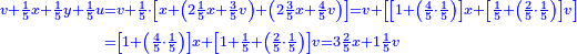\scriptstyle{\color{blue}{\begin{align}\scriptstyle v+\frac{1}{5}x+\frac{1}{5}y+\frac{1}{5}u&\scriptstyle=v+\frac{1}{5}\sdot\left[x+\left(2\frac{1}{5}x+\frac{3}{5}v\right)+\left(2\frac{3}{5}x+\frac{4}{5}v\right)\right]=v+\left[\left[1+\left(\frac{4}{5}\sdot\frac{1}{5}\right)\right]x+\left[\frac{1}{5}+\left(\frac{2}{5}\sdot\frac{1}{5}\right)\right]v\right]\\&\scriptstyle=\left[1+\left(\frac{4}{5}\sdot\frac{1}{5}\right)\right]x+\left[1+\frac{1}{5}+\left(\frac{2}{5}\sdot\frac{1}{5}\right)\right]v=3\frac{2}{5}x+1\frac{1}{5}v\\\end{align}}}