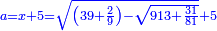 \scriptstyle{\color{blue}{a=x+5=\sqrt{\left(39+\frac{2}{9}\right)-\sqrt{913+\frac{31}{81}}}+5}}