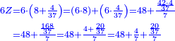 {\color{blue}{\begin{align}\scriptstyle6Z &\scriptstyle=6\sdot\left(8+\frac{4}{37}\right)=\left(6\sdot8\right)+\left(6\sdot\frac{4}{37}\right)=48+\frac{\frac{42\sdot4}{37}}{7}\\&\scriptstyle=48+\frac{\frac{168}{37}}{7}=48+\frac{4+\frac{20}{37}}{7}=48+\frac{4}{7}+\frac{\frac{20}{37}}{7}\\\end{align}}}