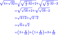 \scriptstyle{\color{blue}{\begin{align}\scriptstyle\sqrt{4+\sqrt{32}}&\scriptstyle=\sqrt{\sqrt{\frac{1}{2}\sdot32}+2}+\sqrt{\sqrt{\frac{1}{2}\sdot32}-2}\\&\scriptstyle=\sqrt{\sqrt{16}+2}+\sqrt{\sqrt{16}-2}\\&\scriptstyle=\sqrt{4+2}+\sqrt{4-2}\\&\scriptstyle=\sqrt{6}+\sqrt{2}\\&\scriptstyle=\left(2+\frac{4}{10}\right)+\left(1+\frac{4}{10}\right)=3+\frac{8}{10}\\\end{align}}}