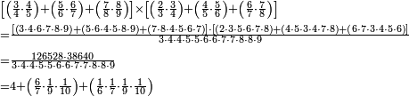\begin{align}&\scriptstyle\left[\left(\frac{3}{4}\sdot\frac{4}{5}\right)+\left(\frac{5}{6}\sdot\frac{6}{7}\right)+\left(\frac{7}{8}\sdot\frac{8}{9}\right)\right]\times\left[\left(\frac{2}{3}\sdot\frac{3}{4}\right)+\left(\frac{4}{5}\sdot\frac{5}{6}\right)+\left(\frac{6}{7}\sdot\frac{7}{8}\right)\right]\\&\scriptstyle=\frac{\left[\left(3\sdot4\sdot6\sdot7\sdot8\sdot9\right)+\left(5\sdot6\sdot4\sdot5\sdot8\sdot9\right)+\left(7\sdot8\sdot4\sdot5\sdot6\sdot7\right)\right]\sdot\left[\left(2\sdot3\sdot5\sdot6\sdot7\sdot8\right)+\left(4\sdot5\sdot3\sdot4\sdot7\sdot8\right)+\left(6\sdot7\sdot3\sdot4\sdot5\sdot6\right)\right]}{3\sdot4\sdot4\sdot5\sdot5\sdot6\sdot6\sdot7\sdot7\sdot8\sdot8\sdot9}\\&\scriptstyle=\frac{126528\sdot38640}{3\sdot4\sdot4\sdot5\sdot5\sdot6\sdot6\sdot7\sdot7\sdot8\sdot8\sdot9}\\&\scriptstyle=4+\left(\frac{6}{7}\sdot\frac{1}{9}\sdot\frac{1}{10}\right)+\left(\frac{1}{6}\sdot\frac{1}{7}\sdot\frac{1}{9}\sdot\frac{1}{10}\right)\\\end{align}