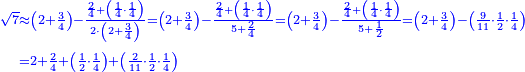 \scriptstyle{\color{blue}{\begin{align}\scriptstyle\sqrt{7}&\scriptstyle\approx\left(2+\frac{3}{4}\right)-\frac{\frac{2}{4}+\left(\frac{1}{4}\sdot\frac{1}{4}\right)}{2\sdot\left(2+\frac{3}{4}\right)}=\left(2+\frac{3}{4}\right)-\frac{\frac{2}{4}+\left(\frac{1}{4}\sdot\frac{1}{4}\right)}{5+\frac{2}{4}}=\left(2+\frac{3}{4}\right)-\frac{\frac{2}{4}+\left(\frac{1}{4}\sdot\frac{1}{4}\right)}{5+\frac{1}{2}}=\left(2+\frac{3}{4}\right)-\left(\frac{9}{11}\sdot\frac{1}{2}\sdot\frac{1}{4}\right)\\&\scriptstyle=2+\frac{2}{4}+\left(\frac{1}{2}\sdot\frac{1}{4}\right)+\left(\frac{2}{11}\sdot\frac{1}{2}\sdot\frac{1}{4}\right)\\\end{align}}}