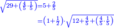 \scriptstyle{\color{blue}{\begin{align}\scriptstyle\sqrt{29+\left(\frac{4}{5}\sdot\frac{1}{5}\right)}&\scriptstyle=5+\frac{2}{5}\\&\scriptstyle=\left(1+\frac{1}{2}\right)\sdot\sqrt{12+\frac{4}{5}+\left(\frac{4}{5}\sdot\frac{1}{5}\right)}\\\end{align}}}