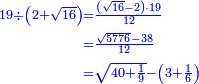 \scriptstyle{\color{blue}{\begin{align}\scriptstyle19\div\left(2+\sqrt{16}\right)&\scriptstyle=\frac{\left(\sqrt{16}-2\right)\sdot19}{12}\\&\scriptstyle=\frac{\sqrt{5776}-38}{12}\\&\scriptstyle=\sqrt{40+\frac{1}{9}}-\left(3+\frac{1}{6}\right)\\\end{align}}}