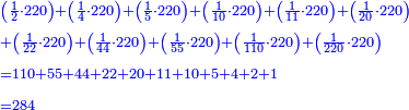 \scriptstyle{\color{blue}{\begin{align}&\scriptstyle\left(\frac{1}{2}\sdot220\right)+\left(\frac{1}{4}\sdot220\right)+\left(\frac{1}{5}\sdot220\right)+\left(\frac{1}{10}\sdot220\right)+\left(\frac{1}{11}\sdot220\right)+\left(\frac{1}{20}\sdot220\right)\\&\scriptstyle+\left(\frac{1}{22}\sdot220\right)+\left(\frac{1}{44}\sdot220\right)+\left(\frac{1}{55}\sdot220\right)+\left(\frac{1}{110}\sdot220\right)+\left(\frac{1}{220}\sdot220\right)\\&\scriptstyle=110+55+44+22+20+11+10+5+4+2+1\\&\scriptstyle=284\\\end{align}}}