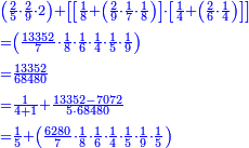 \scriptstyle{\color{blue}{\begin{align}&\scriptstyle\left(\frac{2}{5}\sdot\frac{2}{9}\sdot2\right)+\left[\left[\frac{1}{8}+\left(\frac{2}{9}\sdot\frac{1}{7}\sdot\frac{1}{8}\right)\right]\sdot\left[\frac{1}{4}+\left(\frac{2}{6}\sdot\frac{1}{4}\right)\right]\right]\\&\scriptstyle=\left(\frac{13352}{7}\sdot\frac{1}{8}\sdot\frac{1}{6}\sdot\frac{1}{4}\sdot\frac{1}{5}\sdot\frac{1}{9}\right)\\&\scriptstyle=\frac{13352}{68480}\\&\scriptstyle=\frac{1}{4+1}+\frac{13352-7072}{5\sdot68480}\\&\scriptstyle=\frac{1}{5}+\left(\frac{6280}{7}\sdot\frac{1}{8}\sdot\frac{1}{6}\sdot\frac{1}{4}\sdot\frac{1}{5}\sdot\frac{1}{9}\sdot\frac{1}{5}\right)\\\end{align}}}