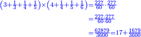 \scriptstyle{\color{blue}{\begin{align}\scriptstyle\left(3+\frac{1}{3}+\frac{1}{4}+\frac{1}{5}\right)\times\left(4+\frac{1}{4}+\frac{1}{5}+\frac{1}{6}\right)&\scriptstyle=\frac{227}{60}\sdot\frac{277}{60}\\&\scriptstyle=\frac{227\sdot277}{60\sdot60}\\&\scriptstyle=\frac{62879}{3600}=17+\frac{1679}{3600}\\\end{align}}}