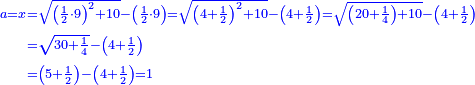 \scriptstyle{\color{blue}{\begin{align}\scriptstyle a=x&\scriptstyle=\sqrt{\left(\frac{1}{2}\sdot9\right)^2+10}-\left(\frac{1}{2}\sdot9\right)=\sqrt{\left(4+\frac{1}{2}\right)^2+10}-\left(4+\frac{1}{2}\right)=\sqrt{\left(20+\frac{1}{4}\right)+10}-\left(4+\frac{1}{2}\right)\\&\scriptstyle=\sqrt{30+\frac{1}{4}}-\left(4+\frac{1}{2}\right)\\&\scriptstyle=\left(5+\frac{1}{2}\right)-\left(4+\frac{1}{2}\right)=1\\\end{align}}}