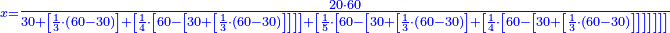 \scriptstyle{\color{blue}{x=\tfrac{20\sdot60}{30+\left[\frac{1}{3}\sdot\left(60-30\right)\right]+\left[\frac{1}{4}\sdot\left[60-\left[30+\left[\frac{1}{3}\sdot\left(60-30\right)\right]\right]\right]\right]+\left[\frac{1}{5}\sdot\left[60-\left[30+\left[\frac{1}{3}\sdot\left(60-30\right)\right]+\left[\frac{1}{4}\sdot\left[60-\left[30+\left[\frac{1}{3}\sdot\left(60-30\right)\right]\right]\right]\right]\right]\right]\right]}}}