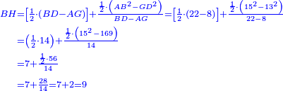 \scriptstyle{\color{blue}{\begin{align}\scriptstyle BH &\scriptstyle=\left[\frac{1}{2}\sdot\left(BD-AG\right)\right]+\frac{\frac{1}{2}\sdot\left(AB^2-GD^2\right)}{BD-AG}=\left[\frac{1}{2}\sdot\left(22-8\right)\right]+\frac{\frac{1}{2}\sdot\left(15^2-13^2\right)}{22-8}\\&\scriptstyle=\left(\frac{1}{2}\sdot14\right)+\frac{\frac{1}{2}\sdot\left(15^2-169\right)}{14}\\&\scriptstyle=7+\frac{\frac{1}{2}\sdot56}{14}\\&\scriptstyle=7+\frac{28}{14}=7+2=9\\\end{align}}}
