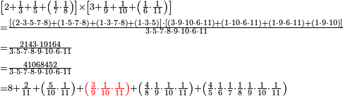 \begin{align}&\scriptstyle\left[2+\frac{1}{3}+\frac{1}{5}+\left(\frac{1}{7}\sdot\frac{1}{8}\right)\right]\times\left[3+\frac{1}{9}+\frac{1}{10}+\left(\frac{1}{6}\sdot\frac{1}{11}\right)\right]\\&\scriptstyle=\frac{\left[\left(2\sdot3\sdot5\sdot7\sdot8\right)+\left(1\sdot5\sdot7\sdot8\right)+\left(1\sdot3\sdot7\sdot8\right)+\left(1\sdot3\sdot5\right)\right]\sdot\left[\left(3\sdot9\sdot10\sdot6\sdot11\right)+\left(1\sdot10\sdot6\sdot11\right)+\left(1\sdot9\sdot6\sdot11\right)+\left(1\sdot9\sdot10\right)\right]}{3\sdot5\sdot7\sdot8\sdot9\sdot10\sdot6\sdot11}\\&\scriptstyle=\frac{2143\sdot19164}{3\sdot5\sdot7\sdot8\sdot9\sdot10\sdot6\sdot11}\\&\scriptstyle=\frac{41068452}{3\sdot5\sdot7\sdot8\sdot9\sdot10\sdot6\sdot11}\\&\scriptstyle=8+\frac{2}{11}+\left(\frac{5}{10}\sdot\frac{1}{11}\right)+{\color{red}{\left(\frac{3}{9}\sdot\frac{1}{10}\sdot\frac{1}{11}\right)}}+\left(\frac{4}{8}\sdot\frac{1}{9}\sdot\frac{1}{10}\sdot\frac{1}{11}\right)+\left(\frac{4}{5}\sdot\frac{1}{6}\sdot\frac{1}{7}\sdot\frac{1}{8}\sdot\frac{1}{9}\sdot\frac{1}{10}\sdot\frac{1}{11}\right) \\\end{align}