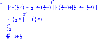 {\color{blue}{\begin{align}\scriptstyle x&\scriptstyle=\frac{3^2}{\left[\left[3-\left(\frac{1}{3}\sdot3\right)\right]-\left[\frac{1}{2}\sdot\left[3-\left(\frac{1}{3}\sdot3\right)\right]\right]\right]\sdot\left[\left(\frac{1}{3}\sdot3\right)+\left[\frac{1}{2}\sdot\left[3-\left(\frac{1}{3}\sdot3\right)\right]\right]\right]}\\&\scriptstyle=\frac{3^2}{\left[2-\left(\frac{1}{2}\sdot2\right)\right]\sdot\left[1+\left(\frac{1}{2}\sdot2\right)\right]}\\&\scriptstyle=\frac{3^2}{1\sdot2}\\&\scriptstyle=\frac{3^2}{2}=4+\frac{1}{2}\\\end{align}}}