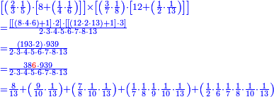 {\color{blue}{\begin{align}&\scriptstyle\left[\left(\frac{2}{3}\sdot\frac{1}{5}\right)\sdot\left[8+\left(\frac{1}{4}\sdot\frac{1}{6}\right)\right]\right]\times\left[\left(\frac{3}{7}\sdot\frac{1}{8}\right)\sdot\left[12+\left(\frac{1}{2}\sdot\frac{1}{13}\right)\right]\right]\\&\scriptstyle=\frac{\left[\left[\left(8\sdot4\sdot6\right)+1\right]\sdot2\right]\sdot\left[\left[\left(12\sdot2\sdot13\right)+1\right]\sdot3\right]}{2\sdot3\sdot4\sdot5\sdot6\sdot7\sdot8\sdot13}\\&\scriptstyle=\frac{\left(193\sdot2\right)\sdot939}{2\sdot3\sdot4\sdot5\sdot6\sdot7\sdot8\sdot13}\\&\scriptstyle=\frac{38{\color{red}{6}}\sdot939}{2\sdot3\sdot4\sdot5\sdot6\sdot7\sdot8\sdot13}\\&\scriptstyle=\frac{8}{13}+\left(\frac{9}{10}\sdot\frac{1}{13}\right)+\left(\frac{7}{8}\sdot\frac{1}{10}\sdot\frac{1}{13}\right)+\left(\frac{1}{7}\sdot\frac{1}{8}\sdot\frac{1}{9}\sdot\frac{1}{10}\sdot\frac{1}{13}\right)+\left(\frac{1}{2}\sdot\frac{1}{6}\sdot\frac{1}{7}\sdot\frac{1}{8}\sdot\frac{1}{10}\sdot\frac{1}{13}\right)\\\end{align}}}