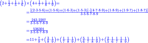 {\color{blue}{\begin{align}\scriptstyle\left(2+\frac{1}{3}+\frac{1}{5}+\frac{1}{6}\right)&\scriptstyle\times\left(4+\frac{1}{7}+\frac{1}{8}+\frac{1}{9}\right)=\\&\scriptstyle=\frac{\left[\left(2\sdot3\sdot5\sdot6\right)+\left(1\sdot5\sdot6\right)+\left(1\sdot6\sdot3\right)+\left(1\sdot5\sdot3\right)\right]\sdot\left[\left(4\sdot7\sdot8\sdot9\right)+\left(1\sdot8\sdot9\right)+\left(1\sdot9\sdot7\right)+\left(1\sdot8\sdot7\right)\right]}{3\sdot5\sdot6\sdot7\sdot8\sdot9}\\&\scriptstyle=\frac{243\sdot2207}{3\sdot5\sdot6\sdot7\sdot8\sdot9}\\&\scriptstyle=\frac{536301}{3\sdot5\sdot6\sdot7\sdot8\sdot9}\\&\scriptstyle=11+\frac{7}{9}+\left(\frac{3}{8}\sdot\frac{1}{9}\right)+\left(\frac{1}{7}\sdot\frac{1}{8}\sdot\frac{1}{9}\right)+\left(\frac{5}{6}\sdot\frac{1}{7}\sdot\frac{1}{8}\sdot\frac{1}{9}\right)+\left(\frac{2}{5}\sdot\frac{1}{6}\sdot\frac{1}{7}\sdot\frac{1}{8}\sdot\frac{1}{9}\right)\\\end{align}}}