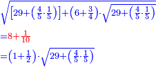 \scriptstyle{\color{blue}{\begin{align}&\scriptstyle\sqrt{\left[29+\left(\frac{4}{5}\sdot\frac{1}{5}\right)\right]+\left(6+\frac{3}{4}\right)\sdot\sqrt{29+\left(\frac{4}{5}\sdot\frac{1}{5}\right)}}\\&\scriptstyle={\color{red}{8+\frac{1}{10}}}\\&\scriptstyle=\left(1+\frac{1}{2}\right)\sdot\sqrt{29+\left(\frac{4}{5}\sdot\frac{1}{5}\right)}\\\end{align}}}