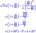 \scriptstyle{\color{blue}{\begin{align}\scriptstyle\sqrt{2}&\scriptstyle\approx\left(1+\frac{30}{60}\right)-\frac{\left(\frac{30}{60}\right)^2}{2\sdot\left(1+\frac{30}{60}\right)}\\&\scriptstyle=\left(1+\frac{30}{60}\right)-\frac{\frac{900}{60^2}}{3}\\&\scriptstyle=\left(1+\frac{30}{60}\right)-\frac{\frac{15}{60}}{3}\\&\scriptstyle=\left(1+30^\prime\right)-5^\prime=1+25^\prime\\\end{align}}}