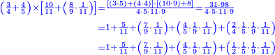 {\color{blue}{\begin{align}\scriptstyle\left(\frac{3}{4}+\frac{4}{5}\right)\times\left[\frac{10}{11}+\left(\frac{8}{9}\sdot\frac{1}{11}\right)\right]&\scriptstyle=\frac{\left[\left(3\sdot5\right)+\left(4\sdot4\right)\right]\sdot\left[\left(10\sdot9\right)+8\right]}{4\sdot5\sdot11\sdot9}=\frac{31\sdot98}{4\sdot5\sdot11\sdot9}\\&\scriptstyle=1+\frac{5}{11}+\left(\frac{7}{9}\sdot\frac{1}{11}\right)+\left(\frac{4}{5}\sdot\frac{1}{9}\sdot\frac{1}{11}\right)+\left(\frac{2}{4}\sdot\frac{1}{5}\sdot\frac{1}{9}\sdot\frac{1}{11}\right)\\&\scriptstyle=1+\frac{5}{11}+\left(\frac{7}{9}\sdot\frac{1}{11}\right)+\left(\frac{4}{5}\sdot\frac{1}{9}\sdot\frac{1}{11}\right)+\left(\frac{1}{2}\sdot\frac{1}{5}\sdot\frac{1}{9}\sdot\frac{1}{11}\right)\\\end{align}}}
