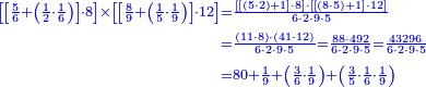{\color{blue}{\begin{align}\scriptstyle\left[\left[\frac{5}{6}+\left(\frac{1}{2}\sdot\frac{1}{6}\right)\right]\sdot8\right]\times\left[\left[\frac{8}{9}+\left(\frac{1}{5}\sdot\frac{1}{9}\right)\right]\sdot12\right]&\scriptstyle=\frac{\left[\left[\left(5\sdot2\right)+1\right]\sdot8\right]\sdot\left[\left[\left(8\sdot5\right)+1\right]\sdot12\right]}{6\sdot2\sdot9\sdot5}\\&\scriptstyle=\frac{\left(11\sdot8\right)\sdot\left(41\sdot12\right)}{6\sdot2\sdot9\sdot5}=\frac{88\sdot492}{6\sdot2\sdot9\sdot5}=\frac{43296}{6\sdot2\sdot9\sdot5}\\&\scriptstyle=80+\frac{1}{9}+\left(\frac{3}{6}\sdot\frac{1}{9}\right)+\left(\frac{3}{5}\sdot\frac{1}{6}\sdot\frac{1}{9}\right)\\\end{align}}}
