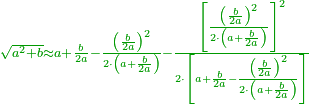 \scriptstyle{\color{OliveGreen}{\sqrt{a^2+b}\approx a+\frac{b}{2a}-\frac{\left(\frac{b}{2a}\right)^2}{2\sdot\left(a+\frac{b}{2a}\right)}-\frac{\left[\frac{\left(\frac{b}{2a}\right)^2}{2\sdot\left(a+\frac{b}{2a}\right)}\right]^2}{2\sdot\left[a+\frac{b}{2a}-\frac{\left(\frac{b}{2a}\right)^2}{2\sdot\left(a+\frac{b}{2a}\right)}\right]}}}