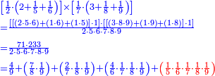 {\color{blue}{\begin{align}&\scriptstyle\left[\frac{1}{2}\sdot\left(2+\frac{1}{5}+\frac{1}{6}\right)\right]\times\left[\frac{1}{7}\sdot\left(3+\frac{1}{8}+\frac{1}{9}\right)\right]\\&\scriptstyle=\frac{\left[\left[\left(2\sdot5\sdot6\right)+\left(1\sdot6\right)+\left(1\sdot5\right)\right]\sdot1\right]\sdot\left[\left[\left(3\sdot8\sdot9\right)+\left(1\sdot9\right)+\left(1\sdot8\right)\right]\sdot1\right]}{2\sdot5\sdot6\sdot7\sdot8\sdot9}\\&\scriptstyle=\frac{71\sdot233}{2\sdot5\sdot6\sdot7\sdot8\sdot9}\\&\scriptstyle=\frac{4}{9}+\left(\frac{7}{8}\sdot\frac{1}{9}\right)+\left(\frac{2}{7}\sdot\frac{1}{8}\sdot\frac{1}{9}\right)+\left(\frac{4}{6}\sdot\frac{1}{7}\sdot\frac{1}{8}\sdot\frac{1}{9}\right)+\color{red}{\left(\frac{1}{5}\sdot\frac{1}{6}\sdot\frac{1}{7}\sdot\frac{1}{8}\sdot\frac{1}{9}\right)}\\\end{align}}}