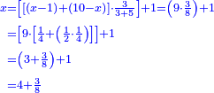 {\color{blue}{\begin{align}\scriptstyle x&\scriptstyle=\left[\left[\left(x-1\right)+\left(10-x\right)\right]\sdot\frac{3}{3+5}\right]+1=\left(9\sdot\frac{3}{8}\right)+1\\&\scriptstyle=\left[9\sdot\left[\frac{1}{4}+\left(\frac{1}{2}\sdot\frac{1}{4}\right)\right]\right]+1\\&\scriptstyle=\left(3+\frac{3}{8}\right)+1\\&\scriptstyle=4+\frac{3}{8}\\\end{align}}}