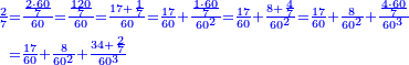 {\color{blue}{\begin{align}\scriptstyle\frac{2}{7}&\scriptstyle=\frac{\frac{2\sdot60}{7}}{60}=\frac{\frac{120}{7}}{60}=\frac{17+\frac{1}{7}}{60}=\frac{17}{60}+\frac{\frac{1\sdot60}{7}}{60^2}=\frac{17}{60}+\frac{8+\frac{4}{7}}{60^2}=\frac{17}{60}+\frac{8}{60^2}+\frac{\frac{4\sdot60}{7}}{60^3}\\&\scriptstyle=\frac{17}{60}+\frac{8}{60^2}+\frac{34+\frac{2}{7}}{60^3}\\\end{align}}}