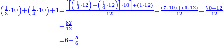 {\color{blue}{\begin{align}\scriptstyle\left(\frac{1}{3}\sdot10\right)+\left(\frac{1}{4}\sdot10\right)+1&\scriptstyle=\frac{\left[\left[\left(\frac{1}{3}\sdot12\right)+\left(\frac{1}{4}\sdot12\right)\right]\sdot10\right]+\left(1\sdot12\right)}{12}=\frac{\left(7\sdot10\right)+\left(1\sdot12\right)}{12}=\frac{70+12}{12}\\&\scriptstyle=\frac{82}{12}\\&\scriptstyle=6+\frac{5}{6}\\\end{align}}}