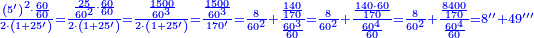 \scriptstyle{\color{blue}{\frac{\left(5^\prime\right)^2\sdot\frac{60}{60}}{2\sdot\left(1+25^\prime\right)}=\frac{\frac{25}{60^2}\sdot\frac{60}{60}}{2\sdot\left(1+25^\prime\right)}=\frac{\frac{1500}{60^3}}{2\sdot\left(1+25^\prime\right)}=\frac{\frac{1500}{60^3}}{170^\prime}=\frac{8}{60^2}+\frac{\frac{140}{170}}{\frac{60^3}{60}}=\frac{8}{60^2}+\frac{\frac{140\sdot60}{170}}{\frac{60^4}{60}}=\frac{8}{60^2}+\frac{\frac{8400}{170}}{\frac{60^4}{60}}=8^{\prime\prime}+49^{\prime\prime\prime}}}