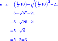 \scriptstyle{\color{blue}{\begin{align}\scriptstyle a=x_1&\scriptstyle=\left(\frac{1}{2}\sdot10\right)-\sqrt{\left(\frac{1}{2}\sdot10\right)^2-21}\\&\scriptstyle=5-\sqrt{5^2-21}\\&\scriptstyle=5-\sqrt{25-21}\\&\scriptstyle=5-\sqrt{4}\\&\scriptstyle=5-2=3\\\end{align}}}